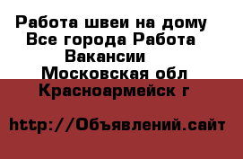 Работа швеи на дому - Все города Работа » Вакансии   . Московская обл.,Красноармейск г.